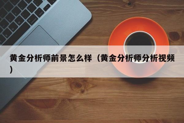 黄金分析师前景怎么样（黄金分析师分析视频）