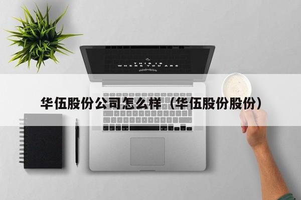 华伍股份公司怎么样（华伍股份股份）