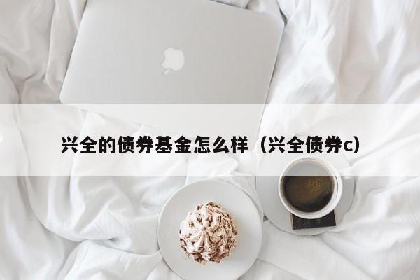 兴全的债券基金怎么样（兴全债券c）