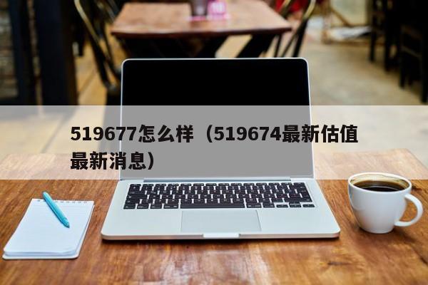519677怎么样（519674最新估值最新消息）