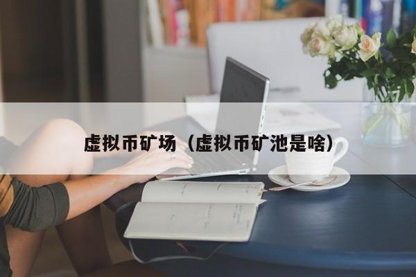 虚拟币矿场（虚拟币矿池是啥）