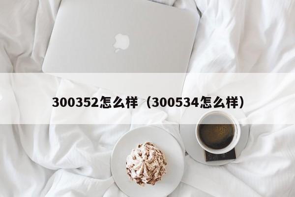 300352怎么样（300534怎么样）