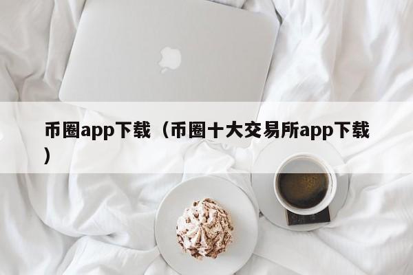 币圈app下载（币圈十大交易所app下载）