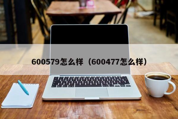 600579怎么样（600477怎么样）
