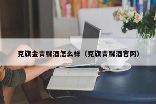 克旗金青稞酒怎么样（克旗青稞酒官网）