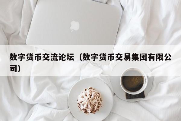数字货币交流论坛（数字货币交易集团有限公司）