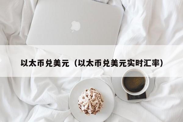 以太币兑美元（以太币兑美元实时汇率）