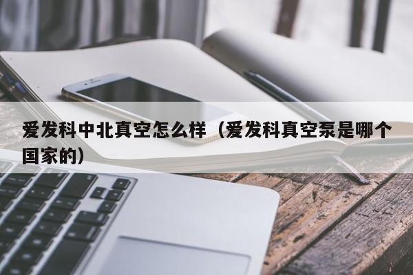 爱发科中北真空怎么样（爱发科真空泵是哪个国家的）