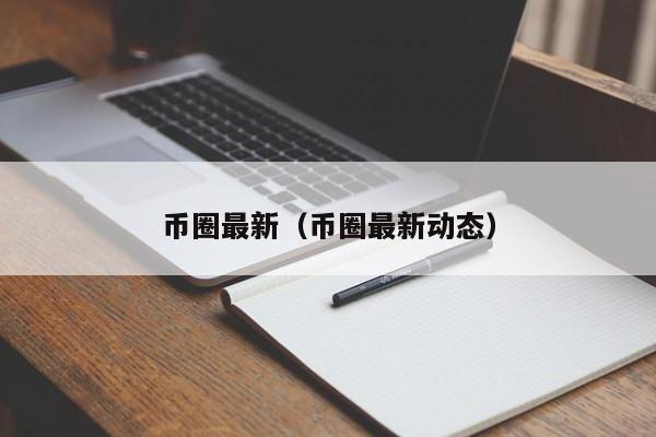 币圈最新（币圈最新动态）