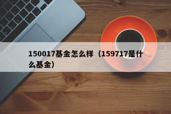 150017基金怎么样（159717是什么基金）