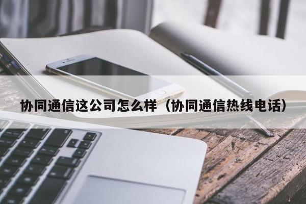 协同通信这公司怎么样（协同通信热线电话）