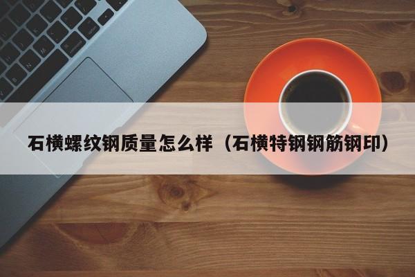 石横螺纹钢质量怎么样（石横特钢钢筋钢印）